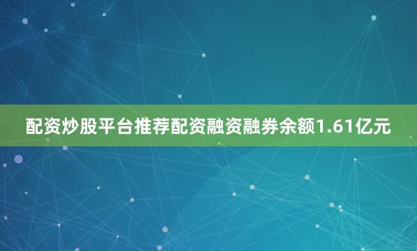 配资炒股平台推荐配资融资融券余额1.61亿元