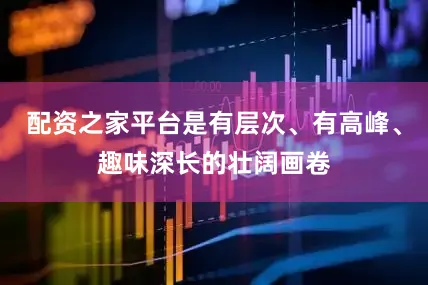 配资之家平台是有层次、有高峰、趣味深长的壮阔画卷