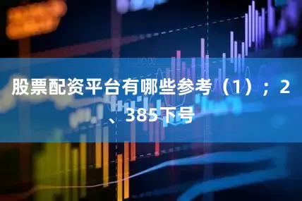 股票配资平台有哪些参考（1）；　　2、385下号