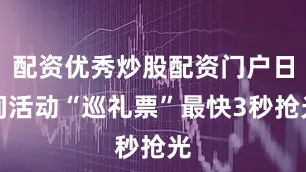 配资优秀炒股配资门户日间活动“巡礼票”最快3秒抢光
