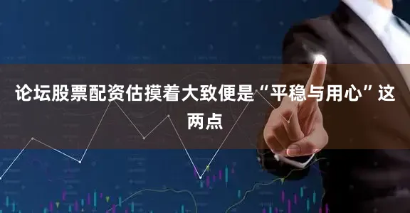 论坛股票配资估摸着大致便是“平稳与用心”这两点