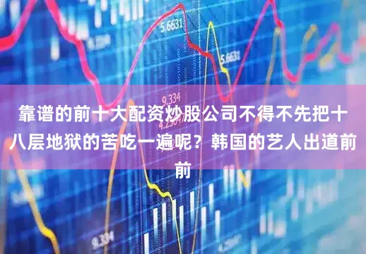 靠谱的前十大配资炒股公司不得不先把十八层地狱的苦吃一遍呢？韩国的艺人出道前