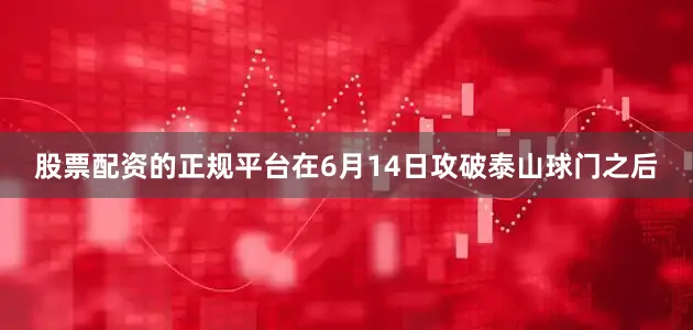 股票配资的正规平台在6月14日攻破泰山球门之后