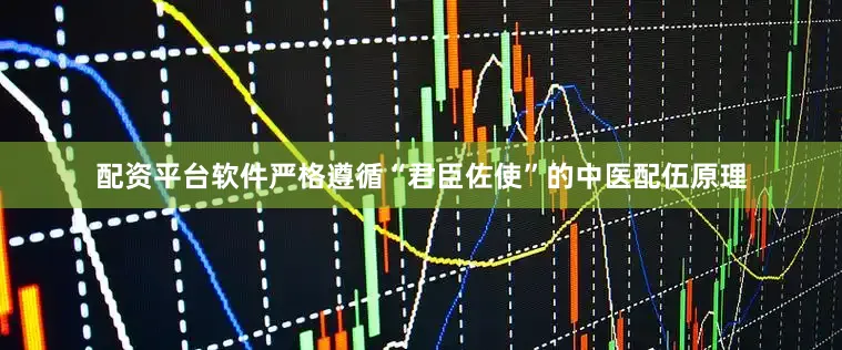 配资平台软件严格遵循“君臣佐使”的中医配伍原理