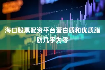 海口股票配资平台蛋白质和优质脂肪几乎为零