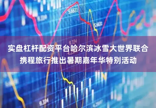 实盘杠杆配资平台哈尔滨冰雪大世界联合携程旅行推出暑期嘉年华特别活动