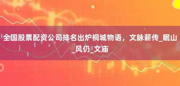 全国股票配资公司排名出炉桐城物语，文脉薪传_眠山_风仍_文庙
