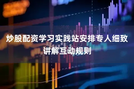 炒股配资学习实践站安排专人细致讲解互动规则