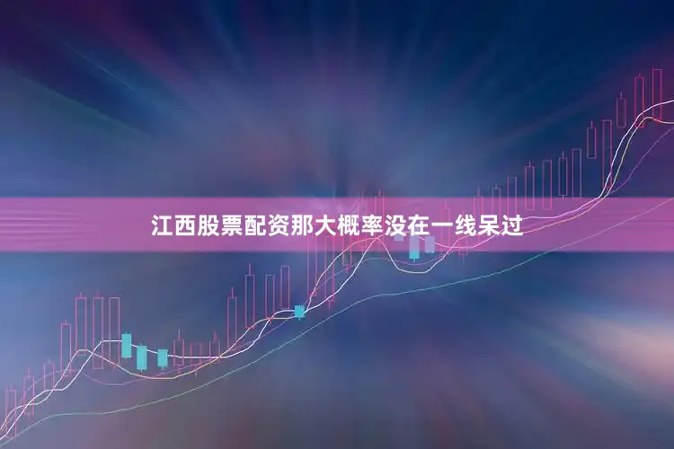 江西股票配资那大概率没在一线呆过