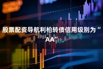 股票配资导航利柏转债信用级别为“AA”