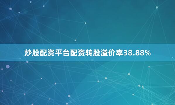 炒股配资平台配资转股溢价率38.88%