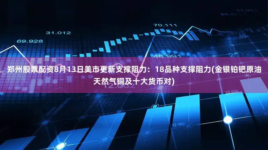 郑州股票配资8月13日美市更新支撑阻力：18品种支撑阻力(金银铂钯原油天然气铜及十大货币对)