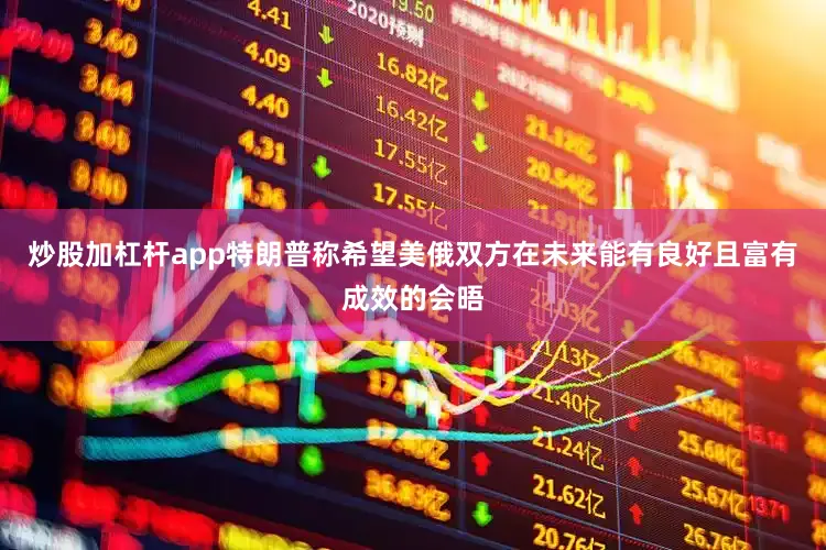 炒股加杠杆app特朗普称希望美俄双方在未来能有良好且富有成效的会晤