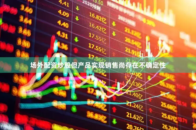 场外配资炒股但产品实现销售尚存在不确定性