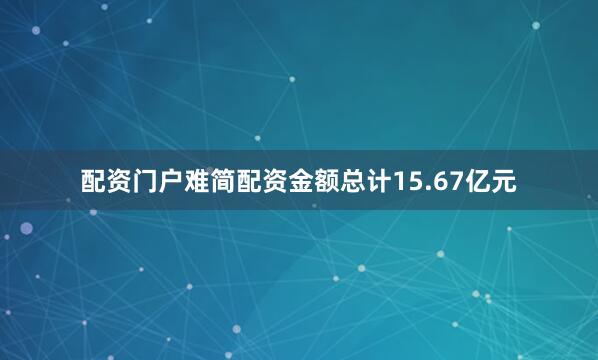 配资门户难简配资金额总计15.67亿元