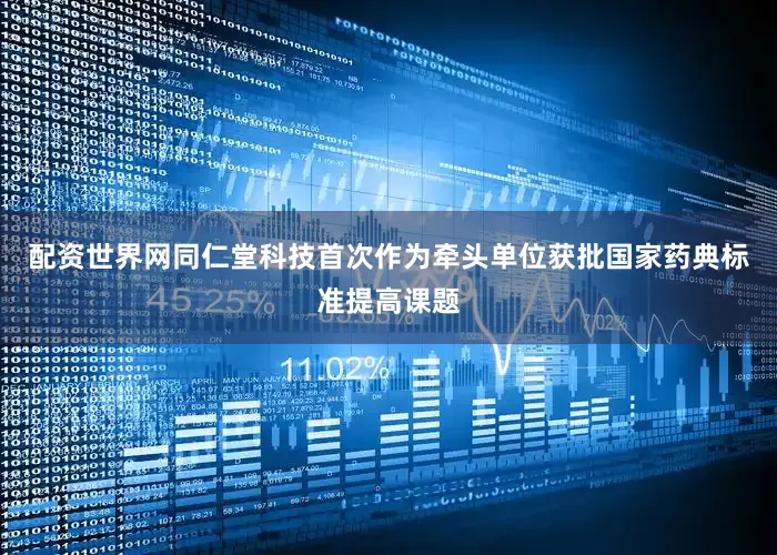 配资世界网同仁堂科技首次作为牵头单位获批国家药典标准提高课题
