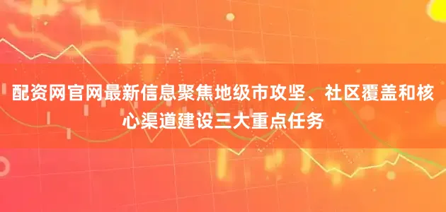 配资网官网最新信息聚焦地级市攻坚、社区覆盖和核心渠道建设三大重点任务