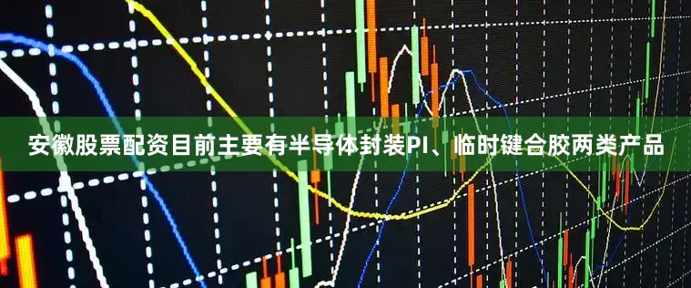 安徽股票配资目前主要有半导体封装PI、临时键合胶两类产品