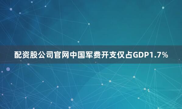 配资股公司官网中国军费开支仅占GDP1.7%