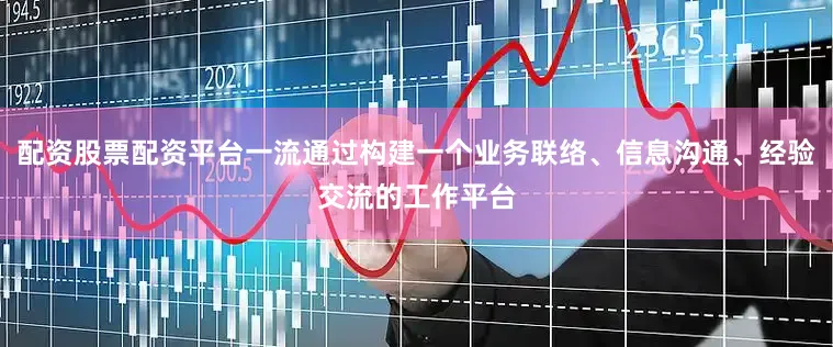 配资股票配资平台一流通过构建一个业务联络、信息沟通、经验交流的工作平台