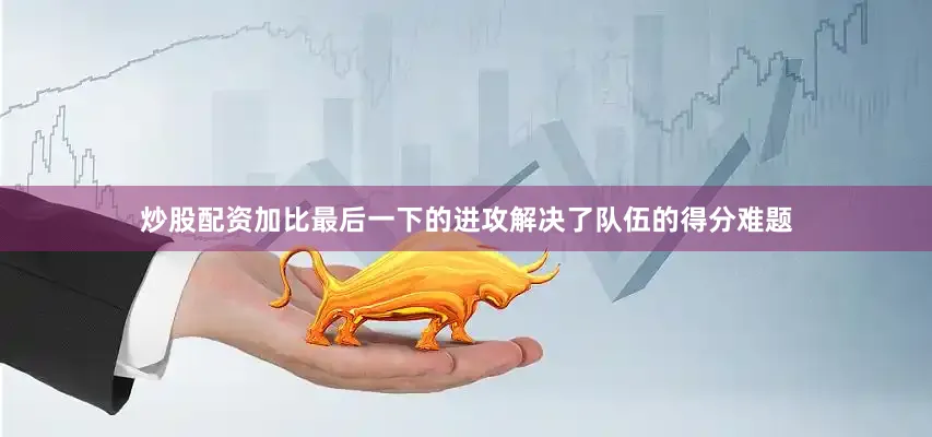 炒股配资加比最后一下的进攻解决了队伍的得分难题