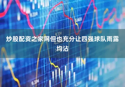 炒股配资之家网但也充分让四强球队雨露均沾