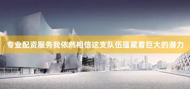专业配资服务我依然相信这支队伍蕴藏着巨大的潜力