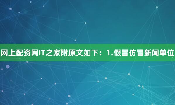 网上配资网IT之家附原文如下：1.假冒仿冒新闻单位