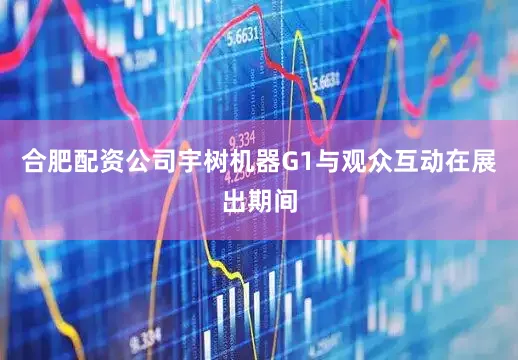 合肥配资公司宇树机器G1与观众互动在展出期间