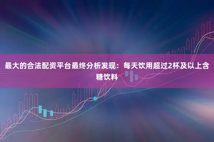 最大的合法配资平台最终分析发现：每天饮用超过2杯及以上含糖饮料
