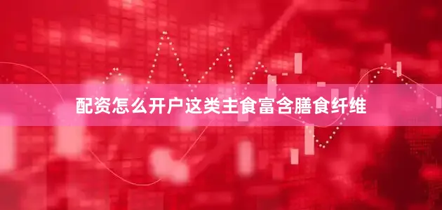 配资怎么开户这类主食富含膳食纤维