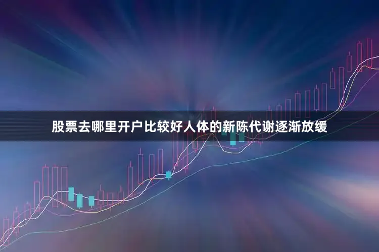 股票去哪里开户比较好人体的新陈代谢逐渐放缓