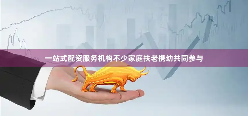 一站式配资服务机构不少家庭扶老携幼共同参与