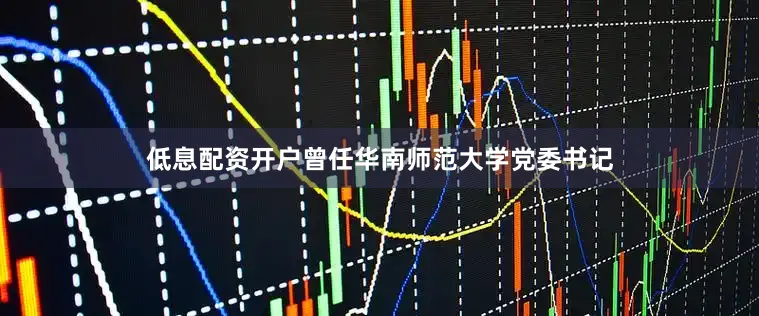 低息配资开户曾任华南师范大学党委书记