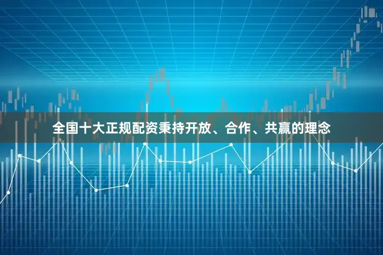 全国十大正规配资秉持开放、合作、共赢的理念