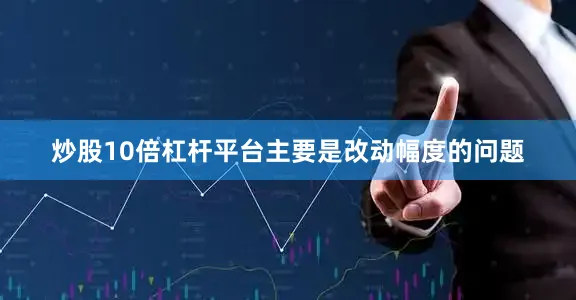 炒股10倍杠杆平台主要是改动幅度的问题