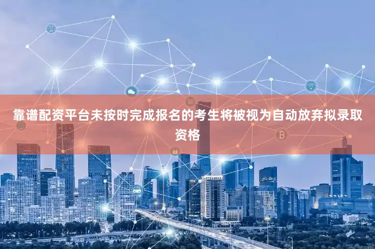 靠谱配资平台未按时完成报名的考生将被视为自动放弃拟录取资格
