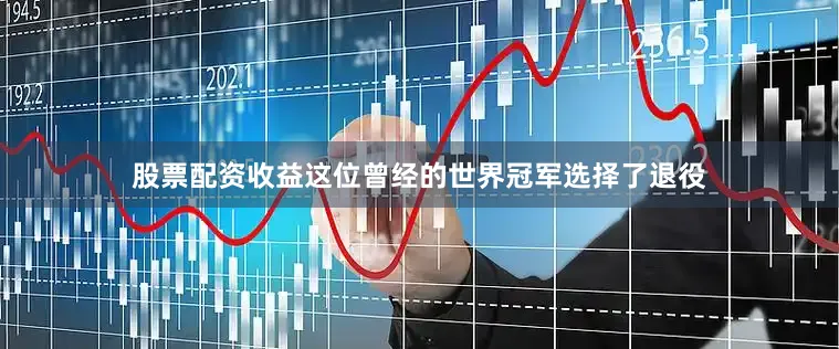 股票配资收益这位曾经的世界冠军选择了退役