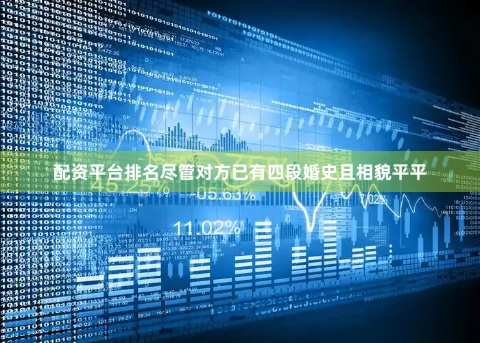 配资平台排名尽管对方已有四段婚史且相貌平平