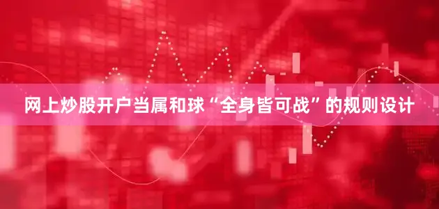 网上炒股开户当属和球“全身皆可战”的规则设计
