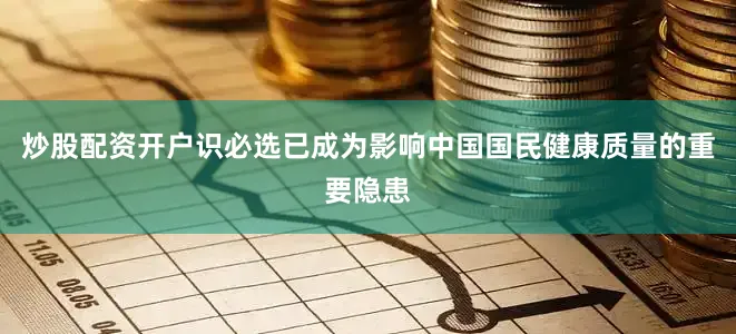 炒股配资开户识必选已成为影响中国国民健康质量的重要隐患