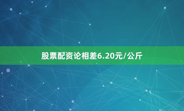 股票配资论相差6.20元/公斤