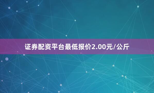 证券配资平台最低报价2.00元/公斤