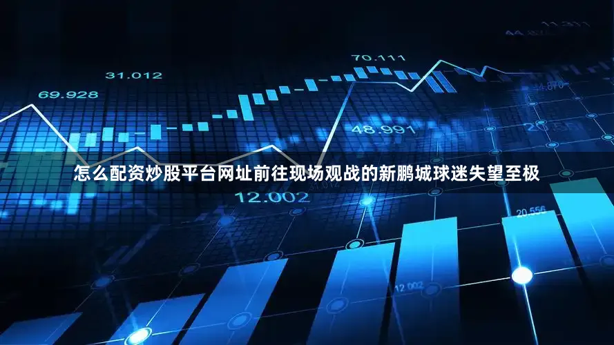 怎么配资炒股平台网址前往现场观战的新鹏城球迷失望至极