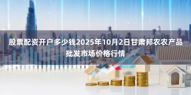 股票配资开户多少钱2025年10月2日甘肃邦农农产品批发市场价格行情