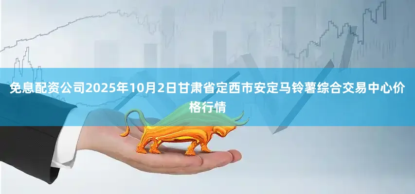 免息配资公司2025年10月2日甘肃省定西市安定马铃薯综合交易中心价格行情