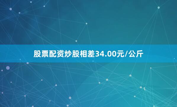 股票配资炒股相差34.00元/公斤