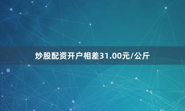 炒股配资开户相差31.00元/公斤