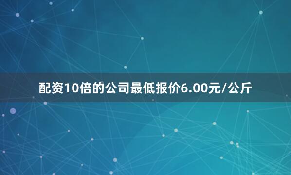配资10倍的公司最低报价6.00元/公斤