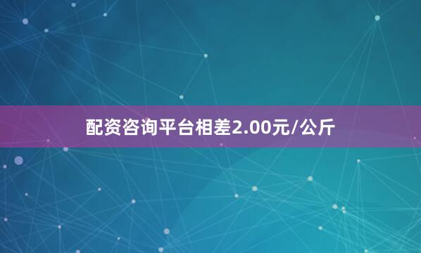 配资咨询平台相差2.00元/公斤